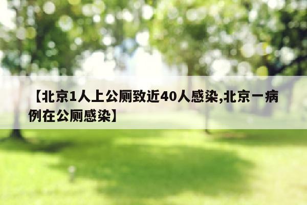 【北京1人上公厕致近40人感染,北京一病例在公厕感染】