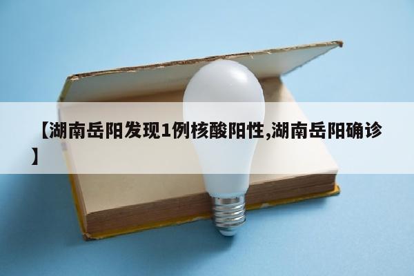 【湖南岳阳发现1例核酸阳性,湖南岳阳确诊】