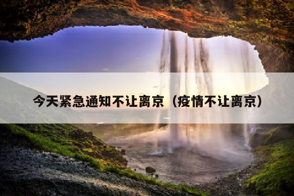 今天紧急通知不让离京（疫情不让离京）