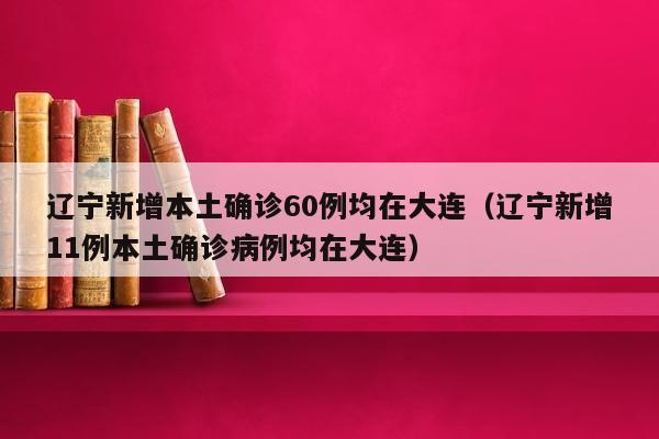 辽宁新增本土确诊60例均在大连（辽宁新增11例本土确诊病例均在大连）