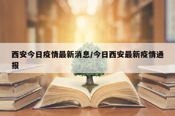 西安今日疫情最新消息/今日西安最新疫情通报