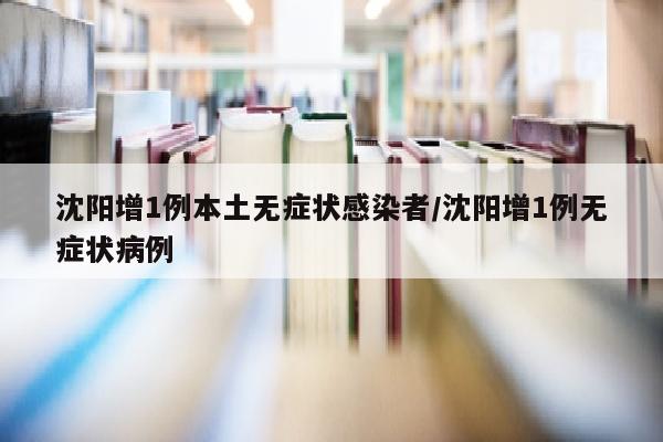 沈阳增1例本土无症状感染者/沈阳增1例无症状病例
