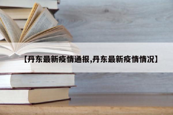 【丹东最新疫情通报,丹东最新疫情情况】
