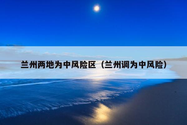 兰州两地为中风险区（兰州调为中风险）