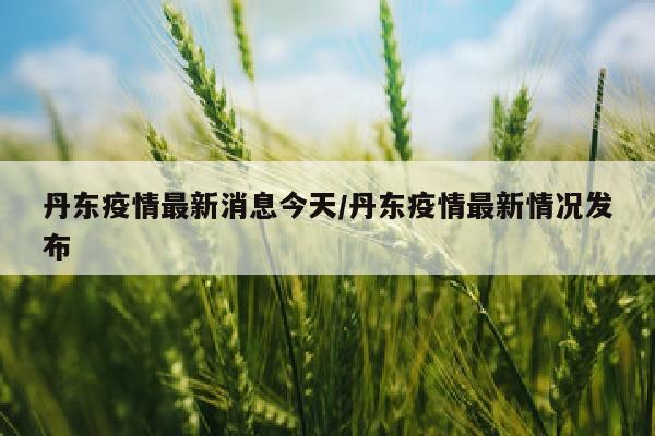 丹东疫情最新消息今天/丹东疫情最新情况发布