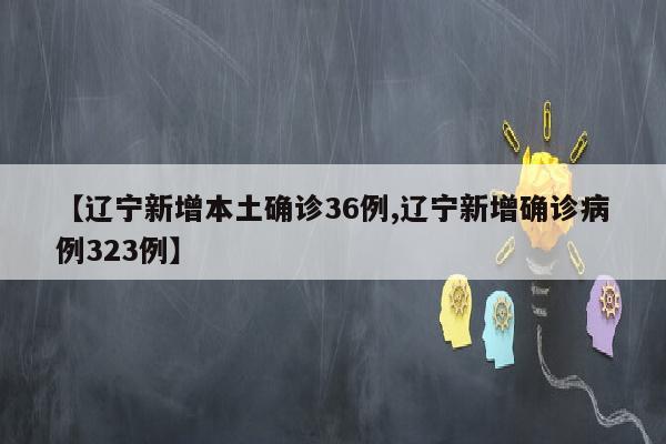 【辽宁新增本土确诊36例,辽宁新增确诊病例323例】