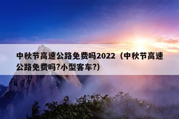 中秋节高速公路免费吗2022（中秋节高速公路免费吗?小型客车?）