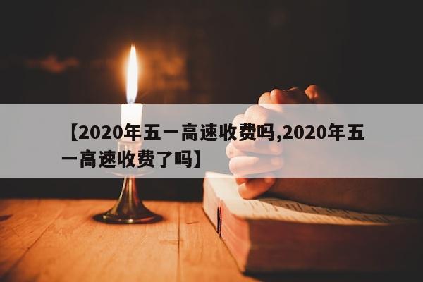 【2020年五一高速收费吗,2020年五一高速收费了吗】