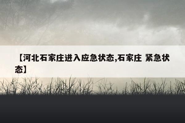 【河北石家庄进入应急状态,石家庄 紧急状态】