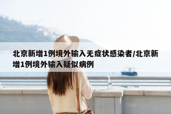 北京新增1例境外输入无症状感染者/北京新增1例境外输入疑似病例