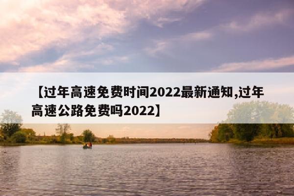 【过年高速免费时间2022最新通知,过年高速公路免费吗2022】