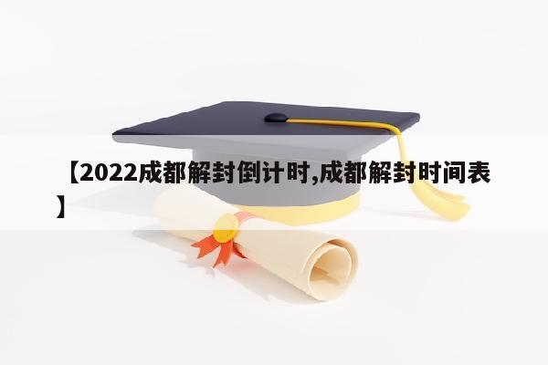 【2022成都解封倒计时,成都解封时间表】