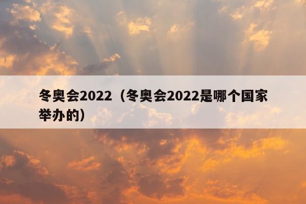 冬奥会2022（冬奥会2022是哪个国家举办的）
