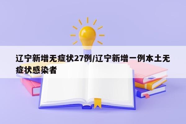 辽宁新增无症状27例/辽宁新增一例本土无症状感染者