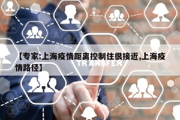 【专家:上海疫情距离控制住很接近,上海疫情路径】