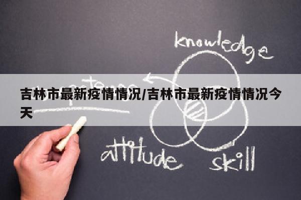 吉林市最新疫情情况/吉林市最新疫情情况今天
