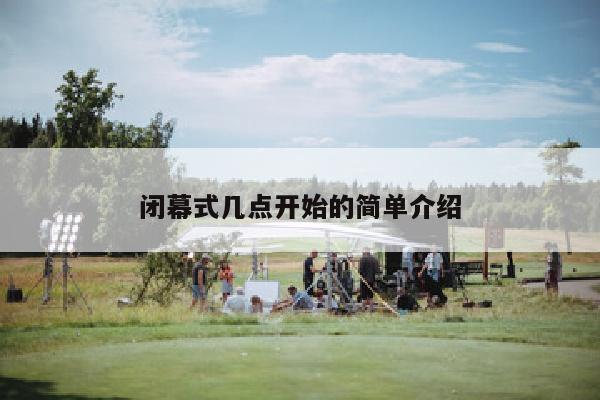 闭幕式几点开始的简单介绍