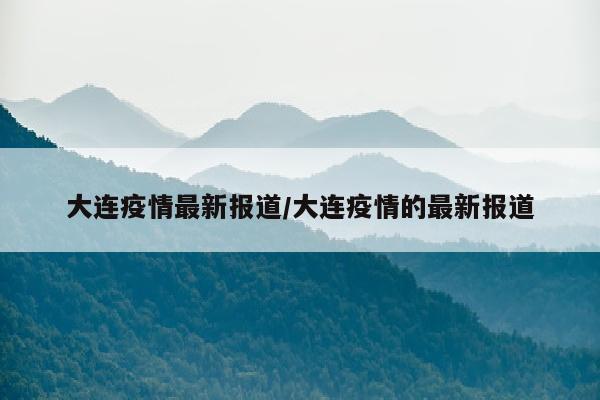 大连疫情最新报道/大连疫情的最新报道