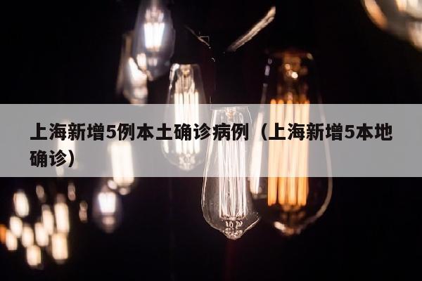 上海新增5例本土确诊病例（上海新增5本地确诊）