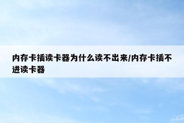 内存卡插读卡器为什么读不出来/内存卡插不进读卡器
