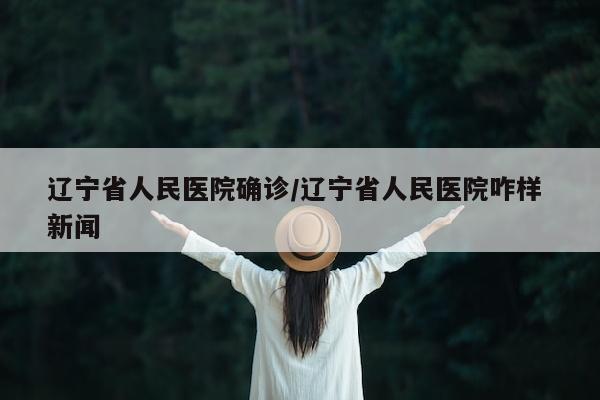 辽宁省人民医院确诊/辽宁省人民医院咋样 新闻