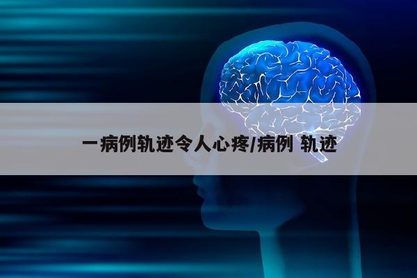一病例轨迹令人心疼/病例 轨迹