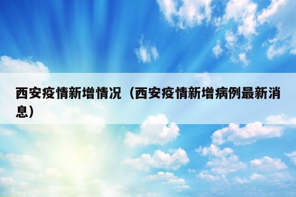西安疫情新增情况（西安疫情新增病例最新消息）