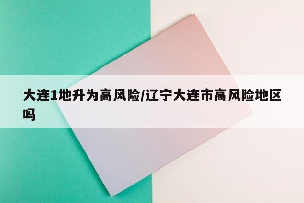 大连1地升为高风险/辽宁大连市高风险地区吗