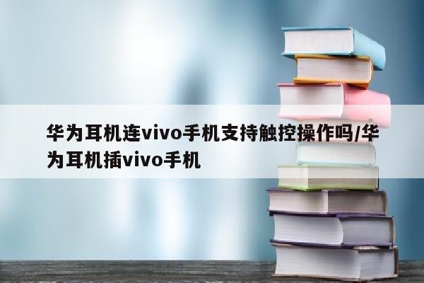 华为耳机连vivo手机支持触控操作吗/华为耳机插vivo手机