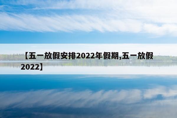 【五一放假安排2022年假期,五一放假 2022】