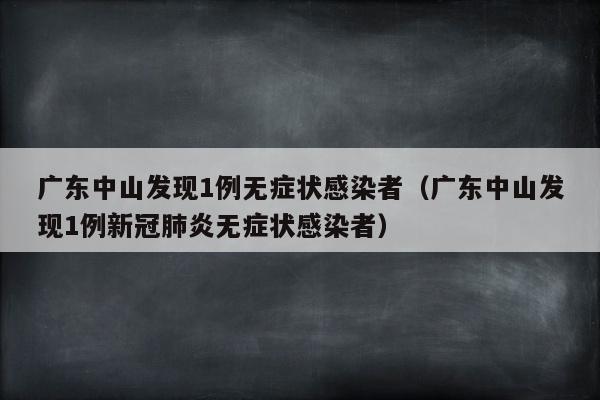 广东中山发现1例无症状感染者（广东中山发现1例新冠肺炎无症状感染者）
