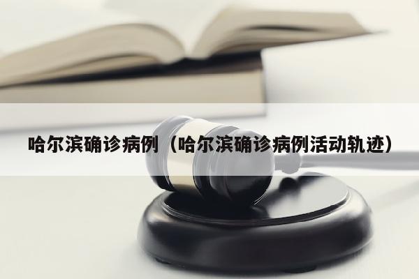 哈尔滨确诊病例（哈尔滨确诊病例活动轨迹）