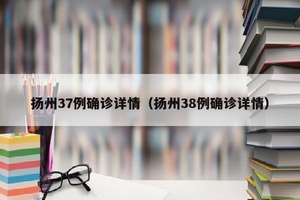 扬州37例确诊详情（扬州38例确诊详情）