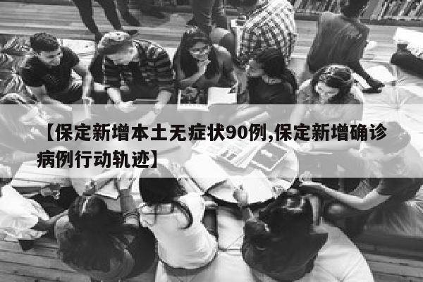 【保定新增本土无症状90例,保定新增确诊病例行动轨迹】