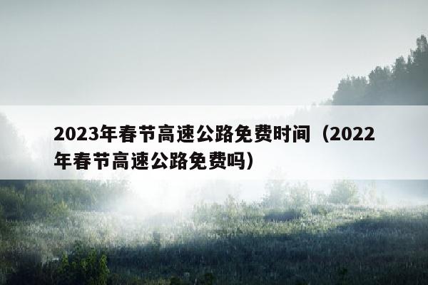2023年春节高速公路免费时间（2022年春节高速公路免费吗）