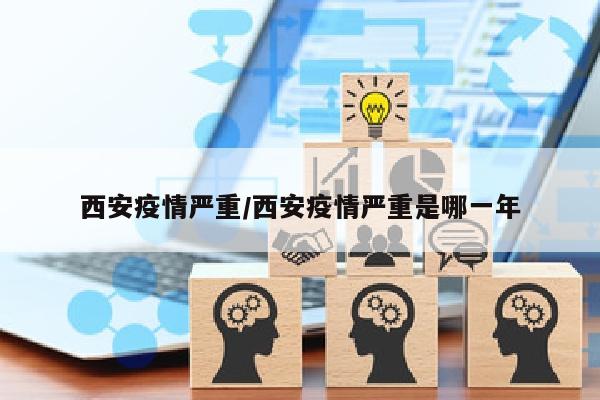 西安疫情严重/西安疫情严重是哪一年