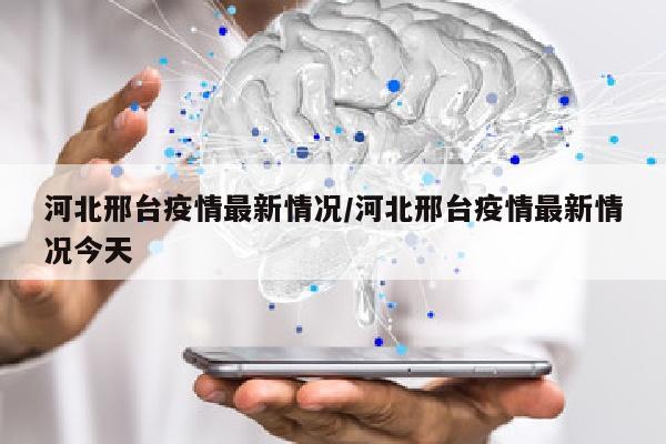 河北邢台疫情最新情况/河北邢台疫情最新情况今天