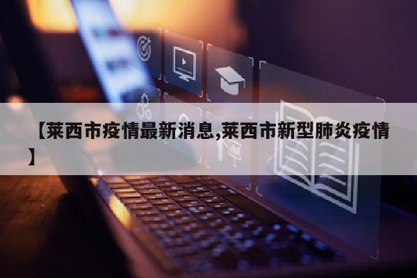 【莱西市疫情最新消息,莱西市新型肺炎疫情】