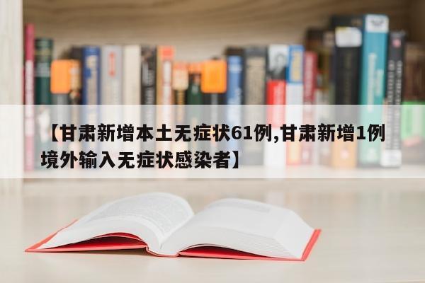 【甘肃新增本土无症状61例,甘肃新增1例境外输入无症状感染者】