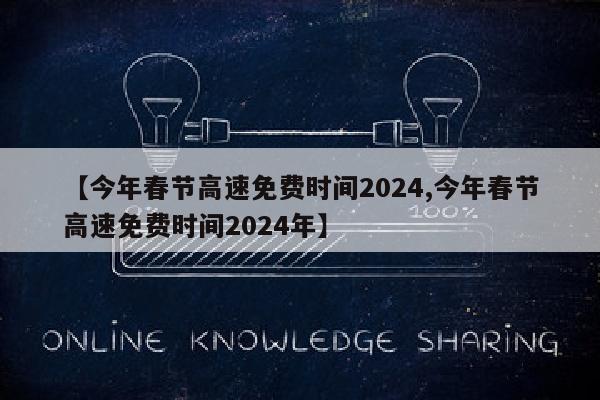 【今年春节高速免费时间2024,今年春节高速免费时间2024年】