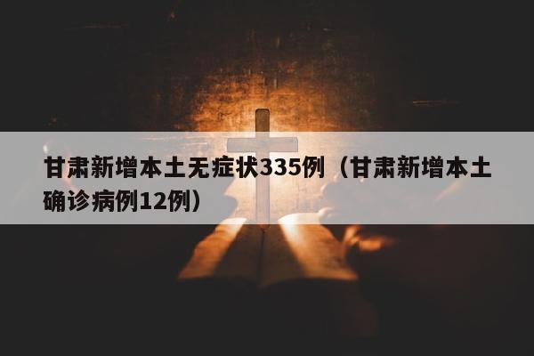 甘肃新增本土无症状335例（甘肃新增本土确诊病例12例）