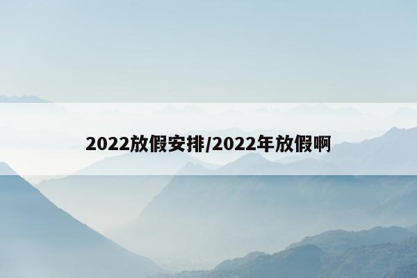 2022放假安排/2022年放假啊