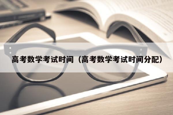 高考数学考试时间（高考数学考试时间分配）
