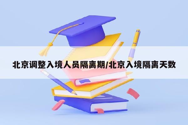 北京调整入境人员隔离期/北京入境隔离天数