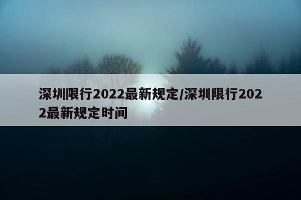 深圳限行2022最新规定/深圳限行2022最新规定时间