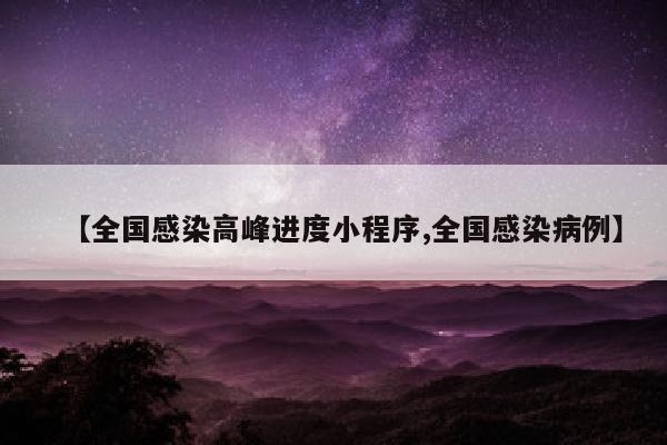 【全国感染高峰进度小程序,全国感染病例】