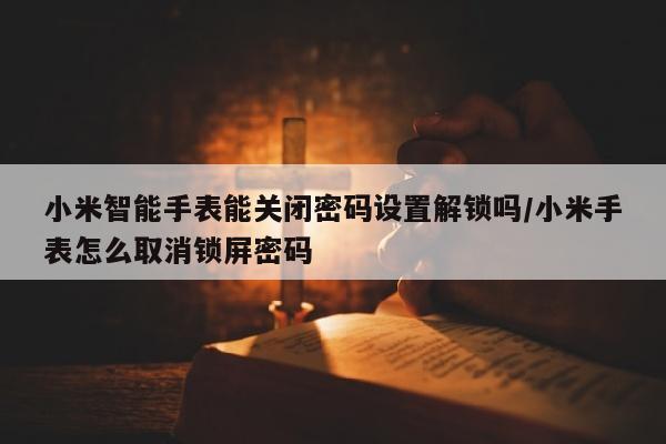 小米智能手表能关闭密码设置解锁吗/小米手表怎么取消锁屏密码