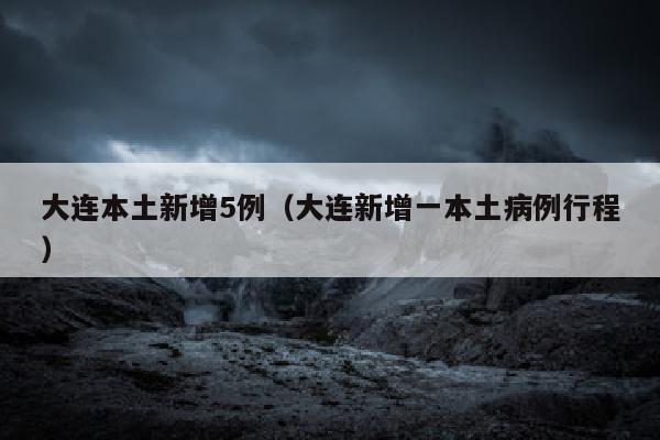 大连本土新增5例（大连新增一本土病例行程）