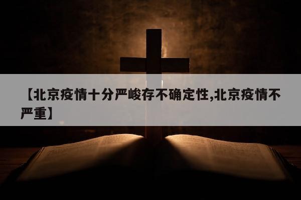 【北京疫情十分严峻存不确定性,北京疫情不严重】