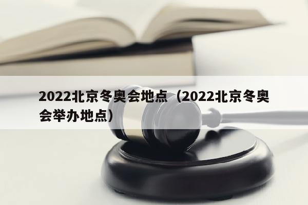 2022北京冬奥会地点（2022北京冬奥会举办地点）